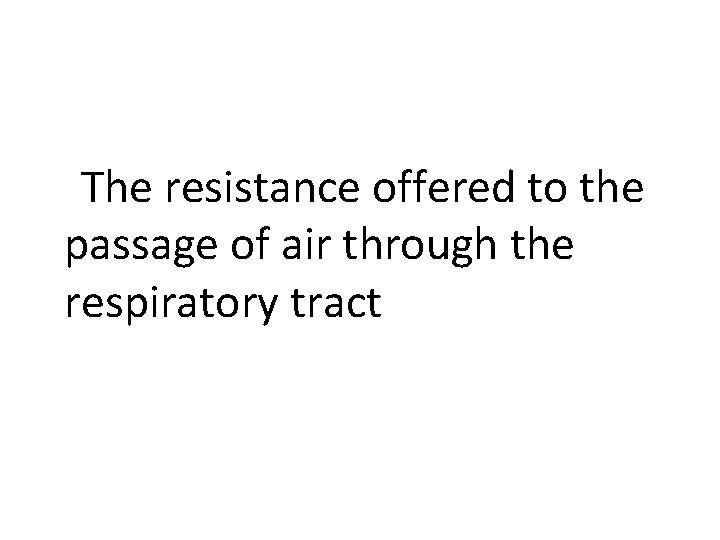  • Airway resistance The resistance offered to the passage of air through the