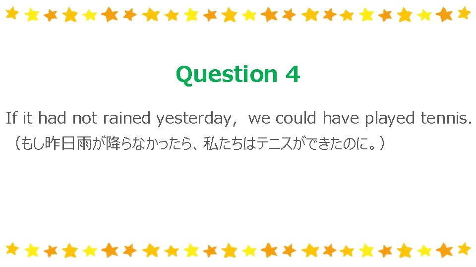 Question 4 If it had not rained yesterday, 　we could have played tennis. （もし昨日雨が降らなかったら、私たちはテニスができたのに。）　