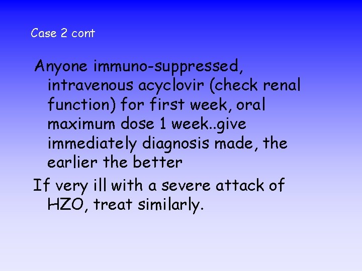 Case 2 cont Anyone immuno-suppressed, intravenous acyclovir (check renal function) for first week, oral