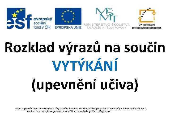 Rozklad výrazů na součin VYTÝKÁNÍ (upevnění učiva) Tento Digitální učební materiál vznikl díky finanční