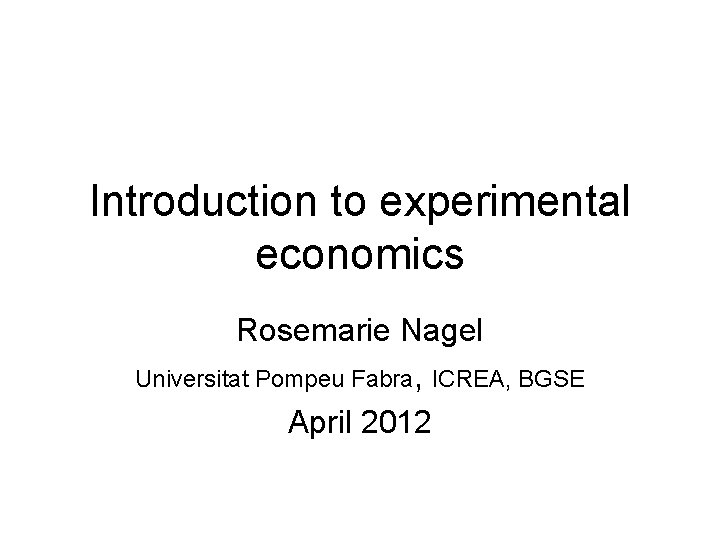 Introduction to experimental economics Rosemarie Nagel Universitat Pompeu Fabra, ICREA, BGSE April 2012 