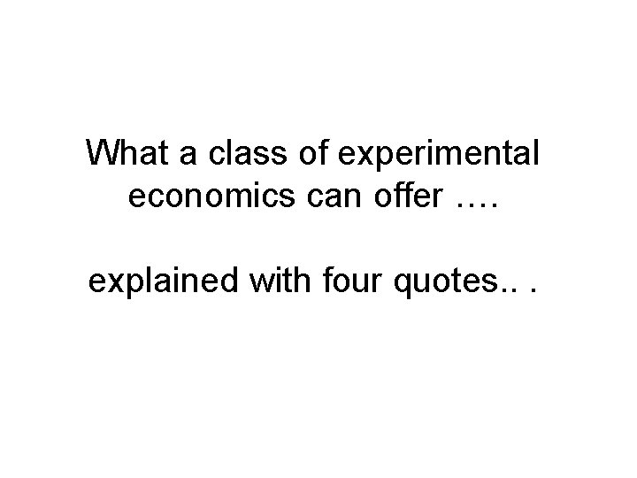 What a class of experimental economics can offer …. explained with four quotes. .