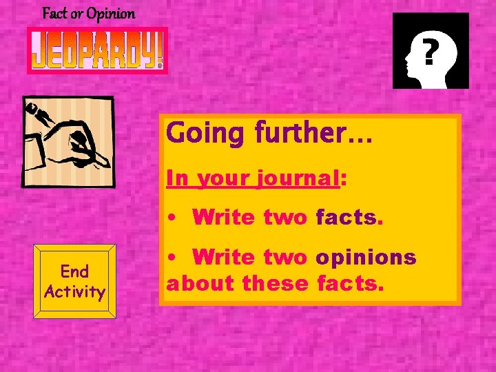 Fact or Opinion Going further… In your journal: • Write two facts. End Activity Fact or Opinion Going further… In your journal: • Write two facts. End Activity