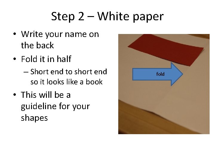 Step 2 – White paper • Write your name on the back • Fold