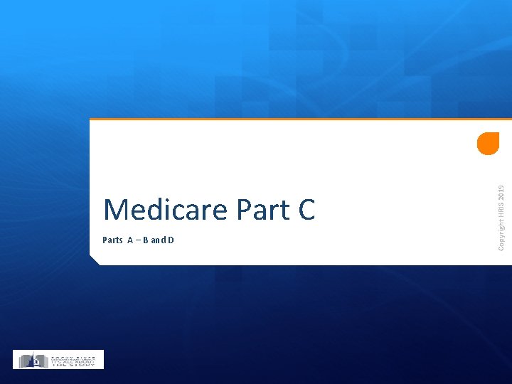 Parts A – B and D Copyright HRIS 2019 Medicare Part C Parts A – B and D Copyright HRIS 2019 Medicare Part C