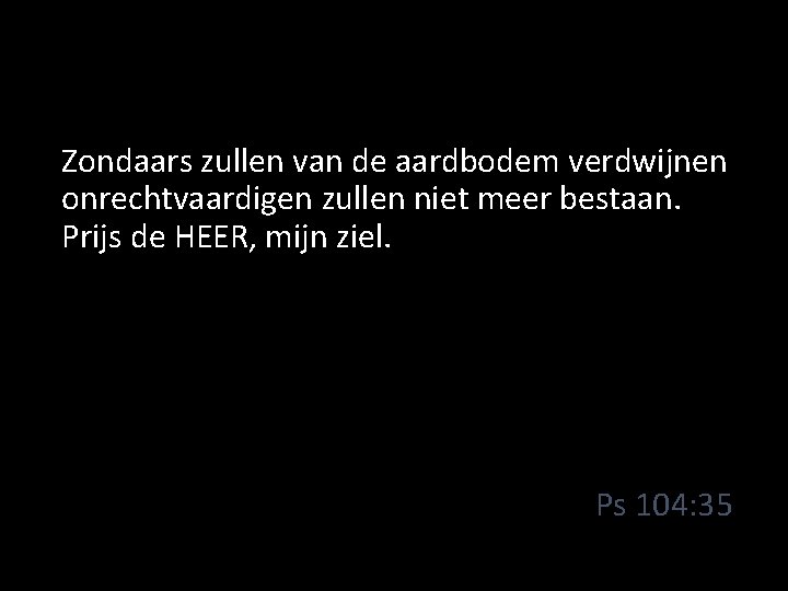 Zondaars zullen van de aardbodem verdwijnen onrechtvaardigen zullen niet meer bestaan. Prijs de HEER,