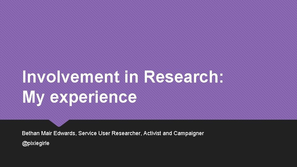 Involvement in Research: My experience Bethan Mair Edwards, Service User Researcher, Activist and Campaigner