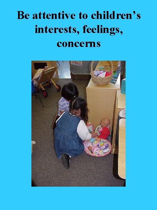 Be attentive to children’s interests, feelings, concerns 