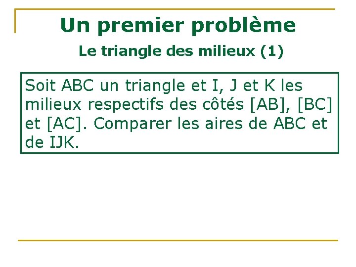 Un premier problème Le triangle des milieux (1) Soit ABC un triangle et I, Un premier problème Le triangle des milieux (1) Soit ABC un triangle et I,