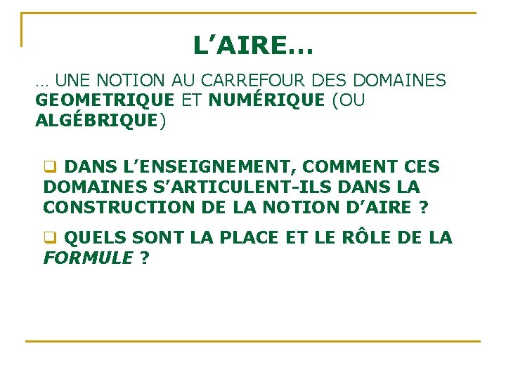 L’AIRE… … UNE NOTION AU CARREFOUR DES DOMAINES GEOMETRIQUE ET NUMÉRIQUE (OU ALGÉBRIQUE) q L’AIRE… … UNE NOTION AU CARREFOUR DES DOMAINES GEOMETRIQUE ET NUMÉRIQUE (OU ALGÉBRIQUE) q