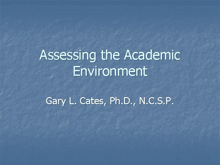 Assessing the Academic Environment Gary L. Cates, Ph. D. , N. C. S. P.