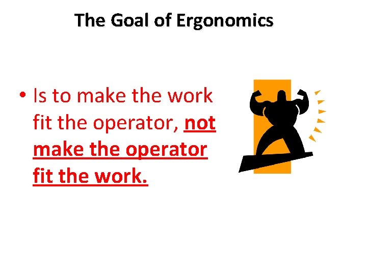 The Goal of Ergonomics • Is to make the work fit the operator, not