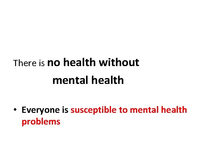 There is no health without mental health • Everyone is susceptible to mental health