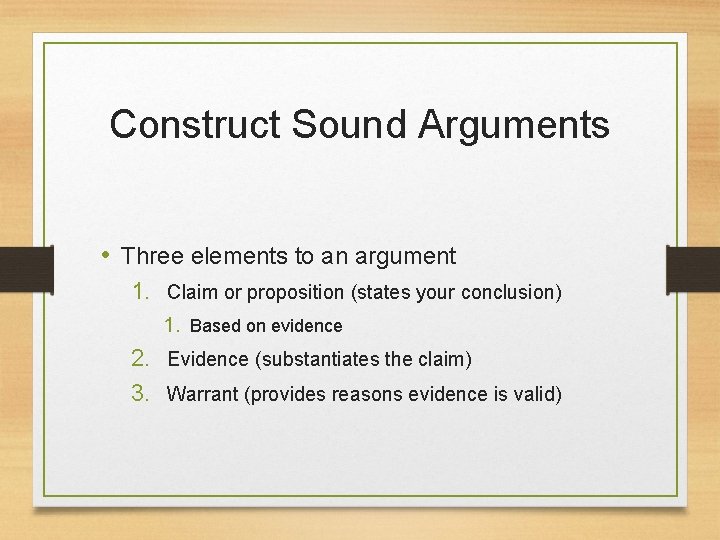 Construct Sound Arguments • Three elements to an argument 1. Claim or proposition (states