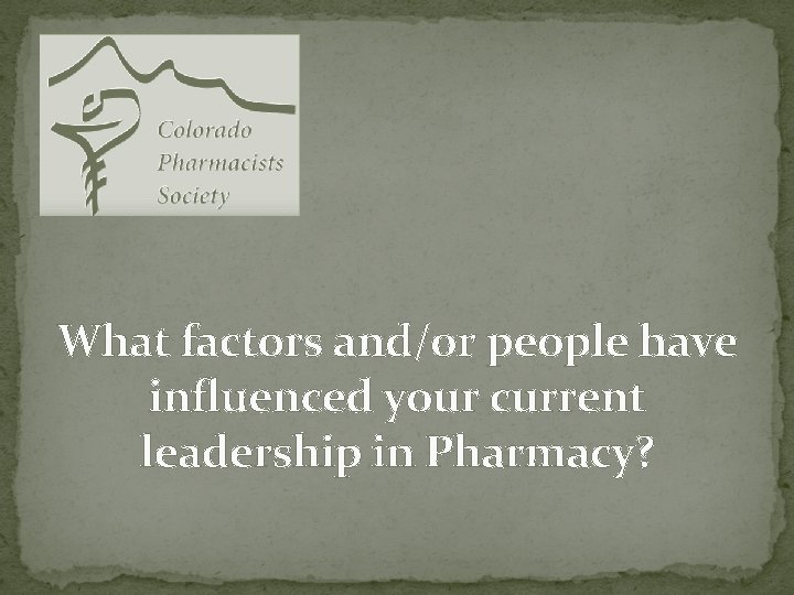 What factors and/or people have influenced your current leadership in Pharmacy? 