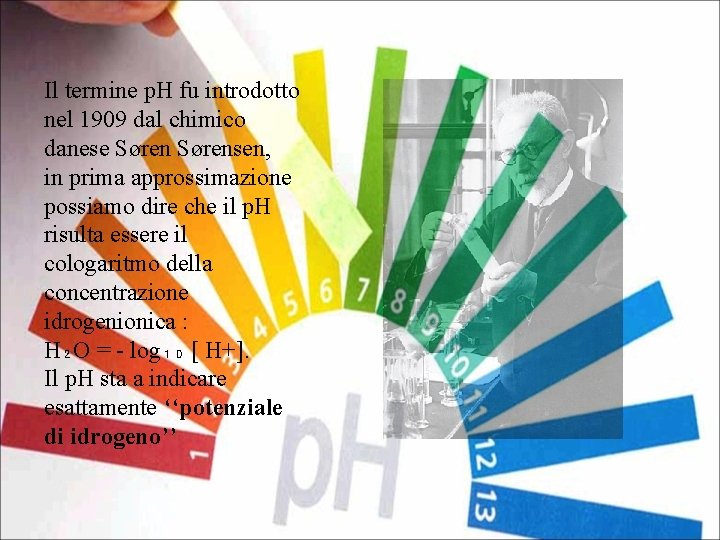 Il termine p. H fu introdotto nel 1909 dal chimico danese Sørensen, in prima