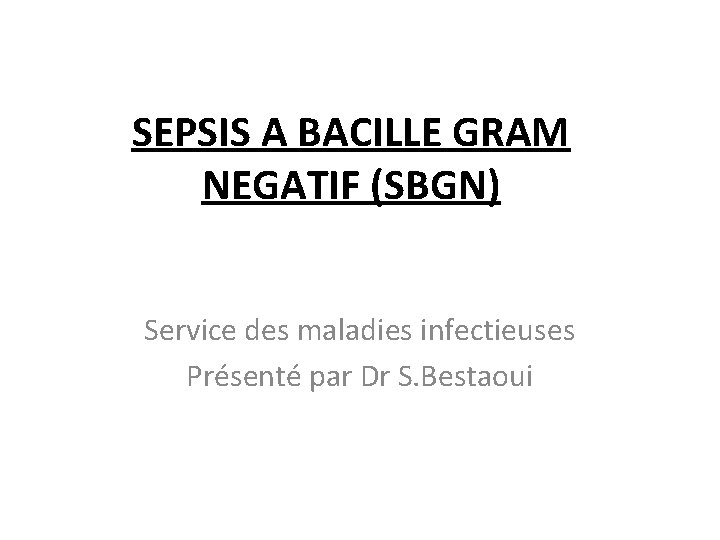 SEPSIS A BACILLE GRAM NEGATIF (SBGN) Service des maladies infectieuses Présenté par Dr S.