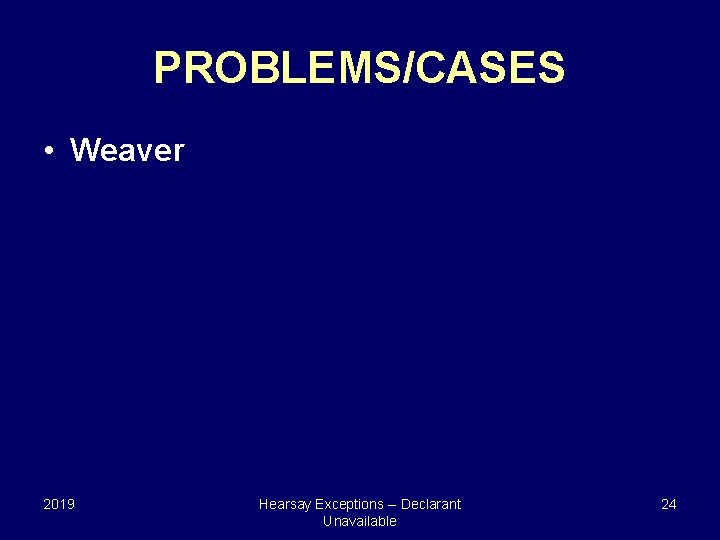 PROBLEMS/CASES • Weaver 2019 Hearsay Exceptions -- Declarant Unavailable 24 