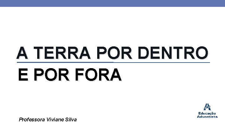 A TERRA POR DENTRO E POR FORA Professora Viviane Silva 