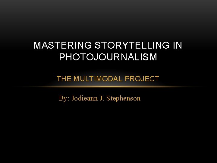 MASTERING STORYTELLING IN PHOTOJOURNALISM THE MULTIMODAL PROJECT By: Jodieann J. Stephenson 