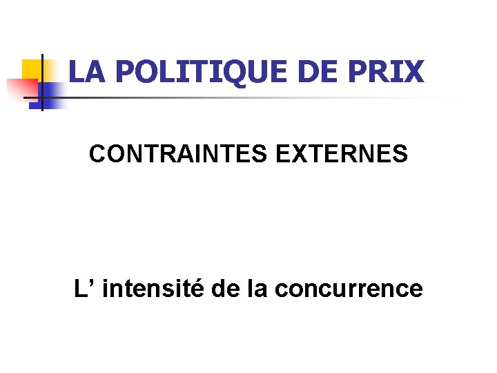 LA POLITIQUE DE PRIX CONTRAINTES EXTERNES L’ intensité de la concurrence 