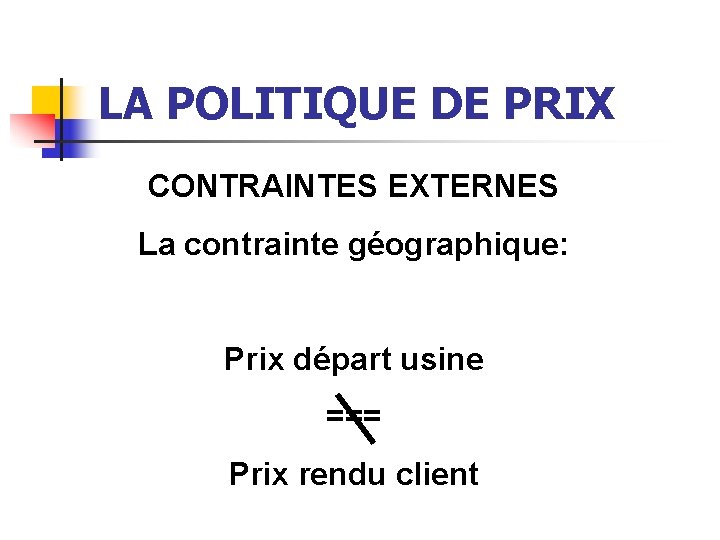 LA POLITIQUE DE PRIX CONTRAINTES EXTERNES La contrainte géographique: Prix départ usine === Prix