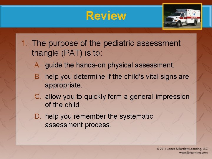 Review 1. The purpose of the pediatric assessment triangle (PAT) is to: A. guide