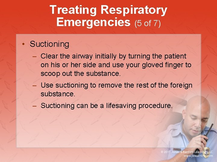 Treating Respiratory Emergencies (5 of 7) • Suctioning – Clear the airway initially by