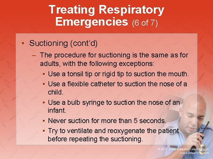 Treating Respiratory Emergencies (6 of 7) • Suctioning (cont’d) – The procedure for suctioning