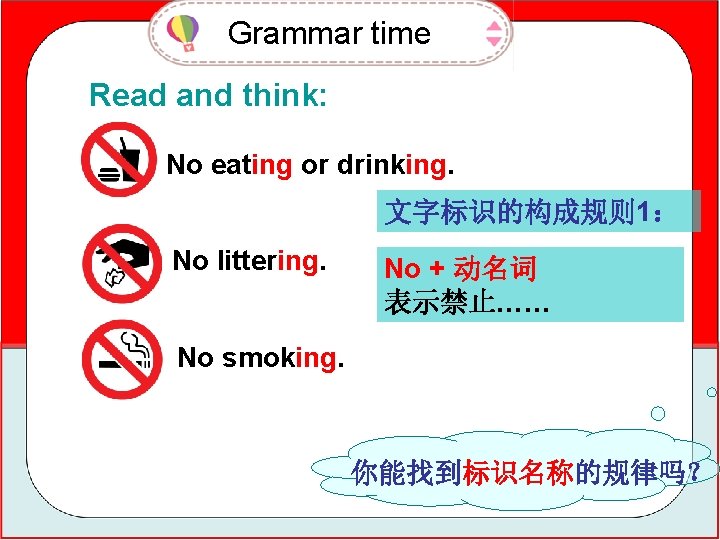 Grammar time Read and think: No eating or drinking. 文字标识的构成规则 1： No littering. No