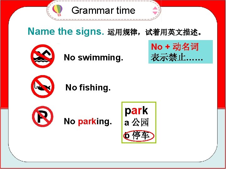 Grammar time Name the signs. 运用规律，试着用英文描述。 No + 动名词 表示禁止…… No swimming. No fishing.