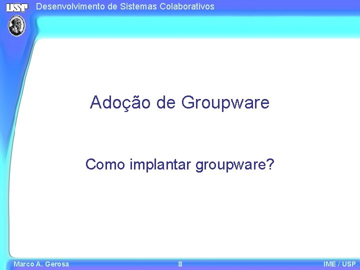 Desenvolvimento de Sistemas Colaborativos Adoção de Groupware Como implantar groupware? Marco A. Gerosa 8