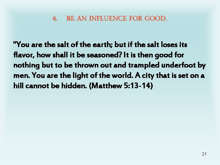 6. BE AN INFLUENCE FOR GOOD. "You are the salt of the earth; but