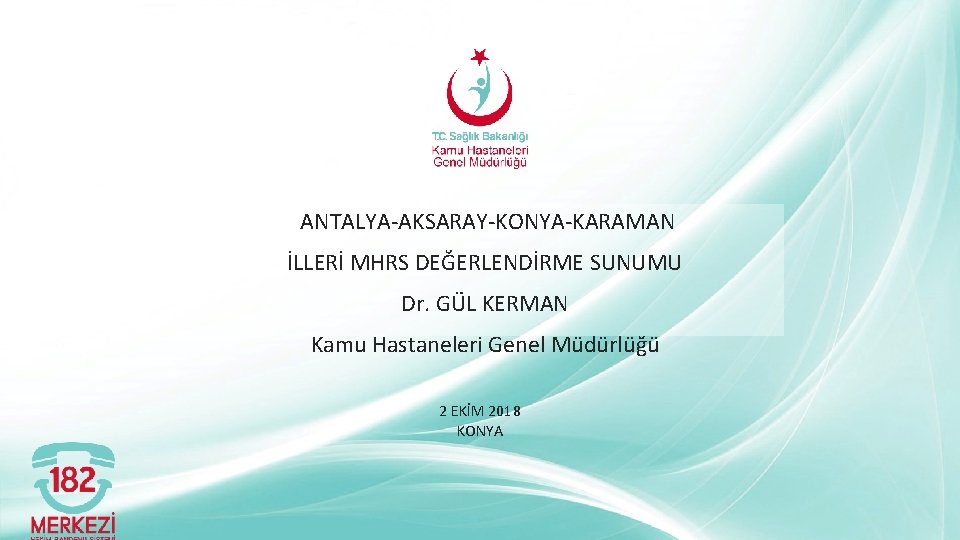 ANTALYA-AKSARAY-KONYA-KARAMAN İLLERİ MHRS DEĞERLENDİRME SUNUMU Dr. GÜL KERMAN Kamu Hastaneleri Genel Müdürlüğü 2 EKİM