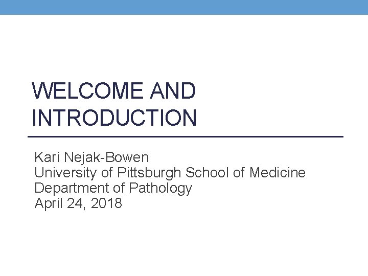 WELCOME AND INTRODUCTION Kari Nejak-Bowen University of Pittsburgh School of Medicine Department of Pathology
