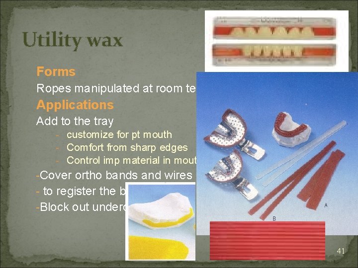 Utility wax Forms Ropes manipulated at room temp Applications Add to the tray -