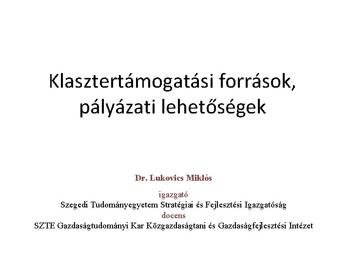 Klasztertámogatási források, pályázati lehetőségek Dr. Lukovics Miklós igazgató Szegedi Tudományegyetem Stratégiai és Fejlesztési Igazgatóság