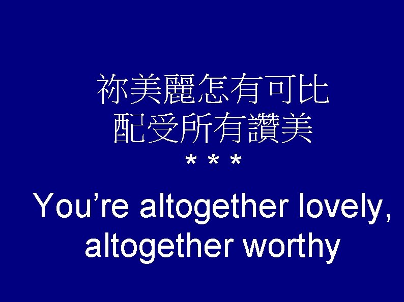 祢美麗怎有可比 配受所有讚美 *** You’re altogether lovely, altogether worthy 祢美麗怎有可比 配受所有讚美 *** You’re altogether lovely, altogether worthy
