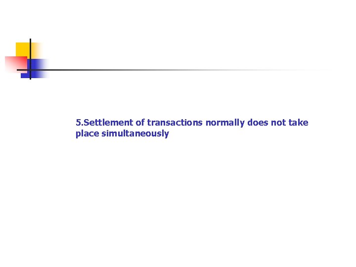 5. Settlement of transactions normally does not take place simultaneously 