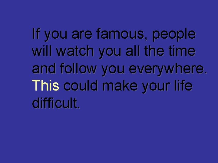 If you are famous, people will watch you all the time and follow you