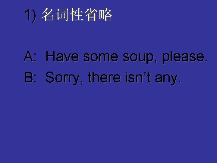 1) 名词性省略 A: Have some soup, please. B: Sorry, there isn’t any. 