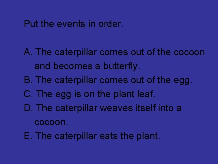 Put the events in order. A. The caterpillar comes out of the cocoon and