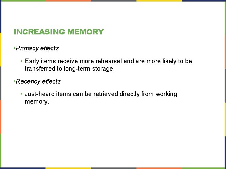 INCREASING MEMORY • Primacy effects • Early items receive more rehearsal and are more