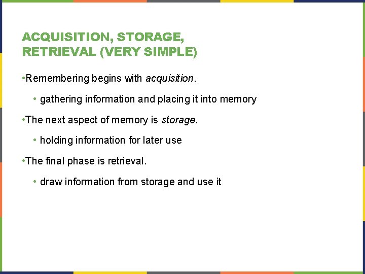 ACQUISITION, STORAGE, RETRIEVAL (VERY SIMPLE) • Remembering begins with acquisition. • gathering information and