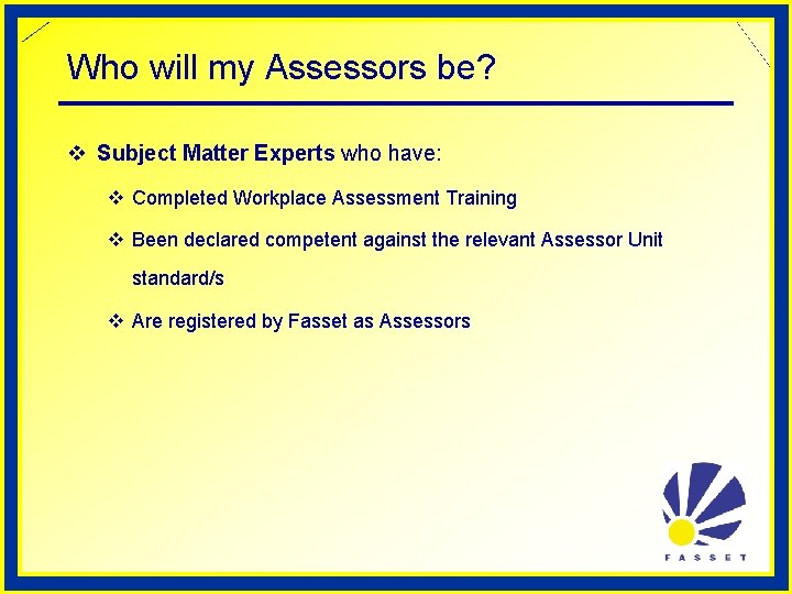 Who will my Assessors be? v Subject Matter Experts who have: v Completed Workplace