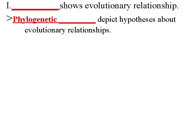 I. _____ shows evolutionary relationship. >Phylogenetic _____ depict hypotheses about evolutionary relationships. 
