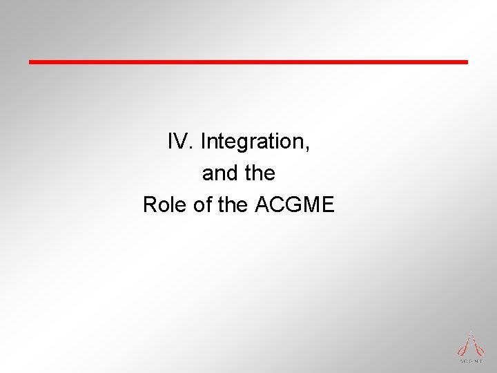 IV. Integration, and the Role of the ACGME IV. Integration, and the Role of the ACGME