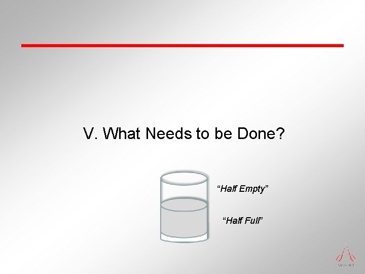 V. What Needs to be Done? “Half Empty” “Half Full” V. What Needs to be Done? “Half Empty” “Half Full”