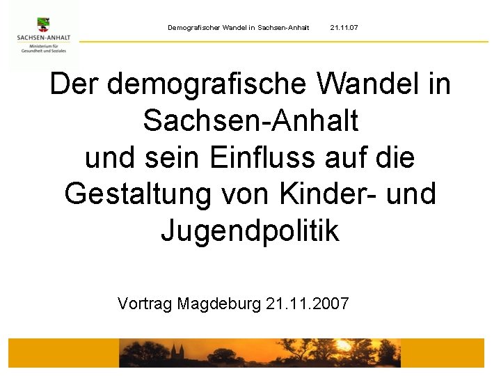 Demografischer Wandel in Sachsen-Anhalt 21. 11. 07 Der demografische Wandel in Sachsen-Anhalt und sein