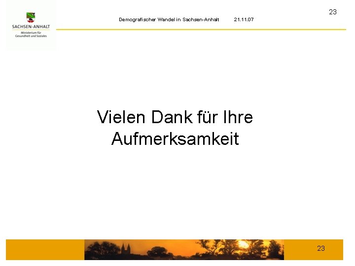 23 Demografischer Wandel in Sachsen-Anhalt 21. 11. 07 Vielen Dank für Ihre Aufmerksamkeit 23